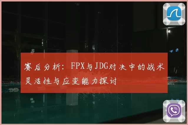 赛后分析：FPX与JDG对决中的战术灵活性与应变能力探讨