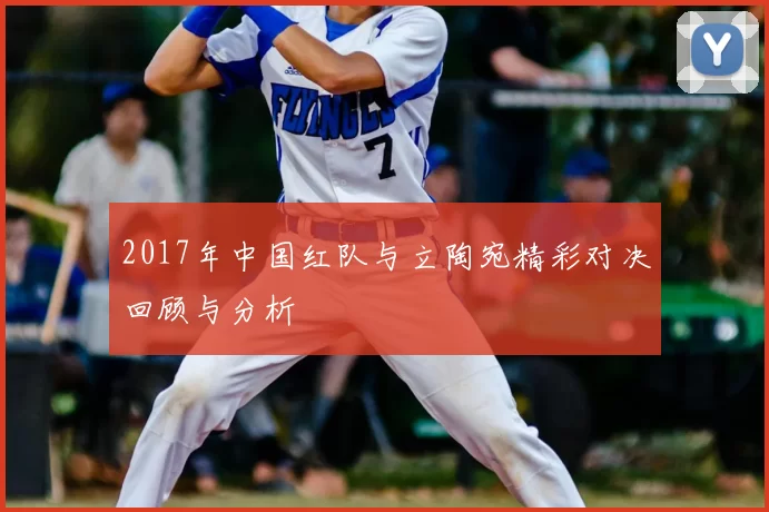 2017年中国红队与立陶宛精彩对决回顾与分析