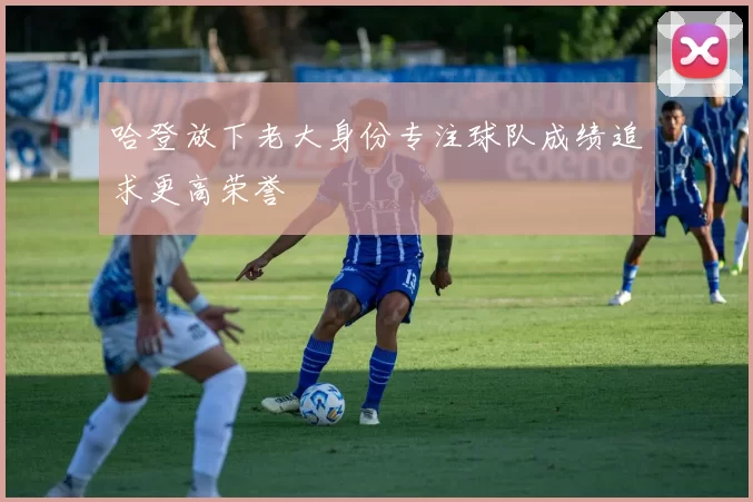 哈登放下老大身份专注球队成绩追求更高荣誉