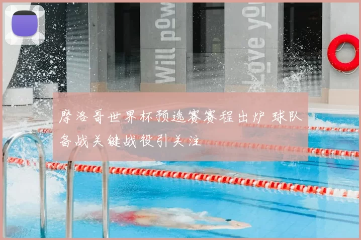 摩洛哥世界杯预选赛赛程出炉 球队备战关键战役引关注