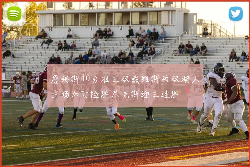 詹姆斯40分准三双戴维斯两双湖人主场加时险胜尼克斯迎三连胜