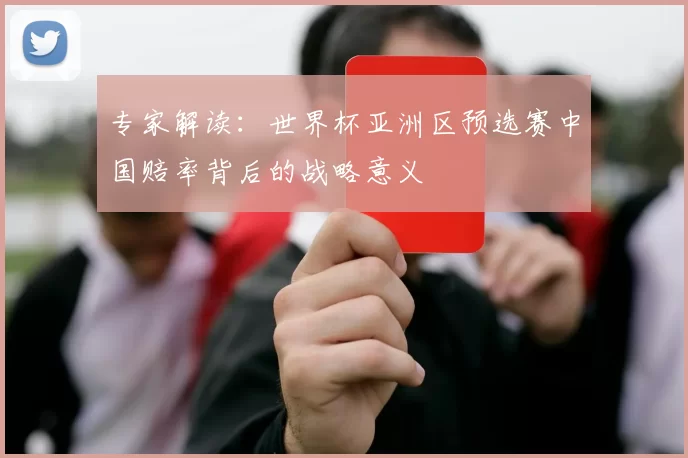 专家解读：世界杯亚洲区预选赛中国赔率背后的战略意义
