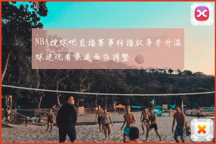 NBA搜球吧直播赛事转播权争夺升温球迷观看渠道面临调整