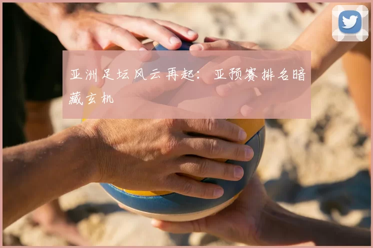 亚洲足坛风云再起:亚预赛排名暗藏玄机