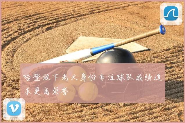 哈登放下老大身份专注球队成绩追求更高荣誉