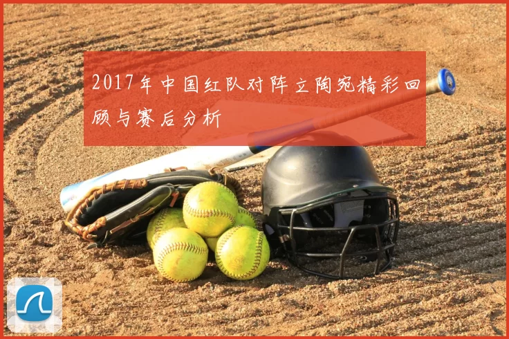2017年中国红队对阵立陶宛精彩回顾与赛后分析