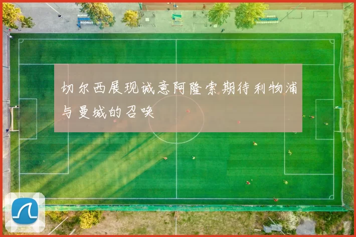 切尔西展现诚意阿隆索期待利物浦与曼城的召唤