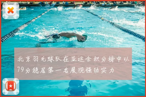 北京羽毛球队在亚运会积分榜中以79分稳居第一名展现强劲实力