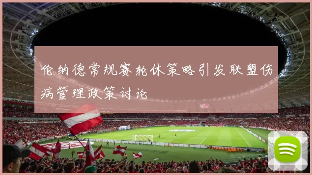伦纳德常规赛轮休策略引发联盟伤病管理政策讨论