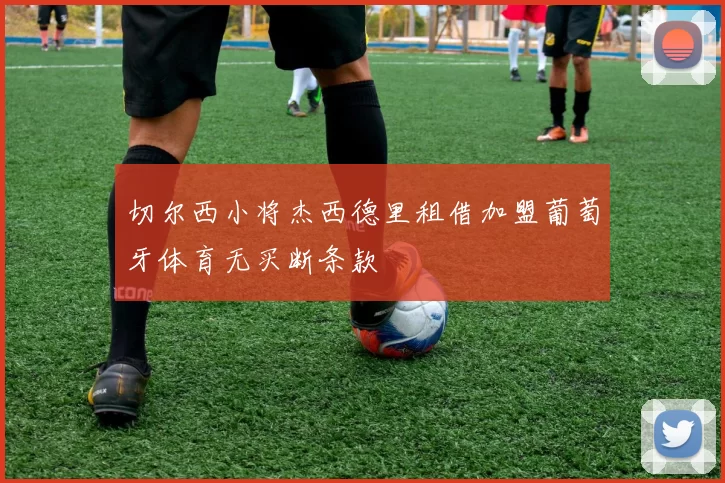 切尔西小将杰西德里租借加盟葡萄牙体育无买断条款