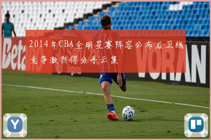 2014年CBA全明星赛阵容公布后卫线竞争激烈得分手云集
