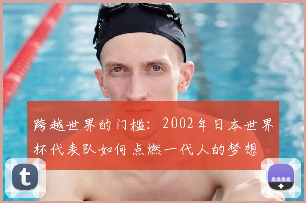 跨越世界的门槛:2002年日本世界杯代表队如何点燃一代人的梦想