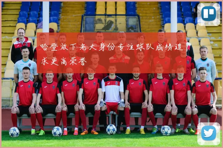 哈登放下老大身份专注球队成绩追求更高荣誉
