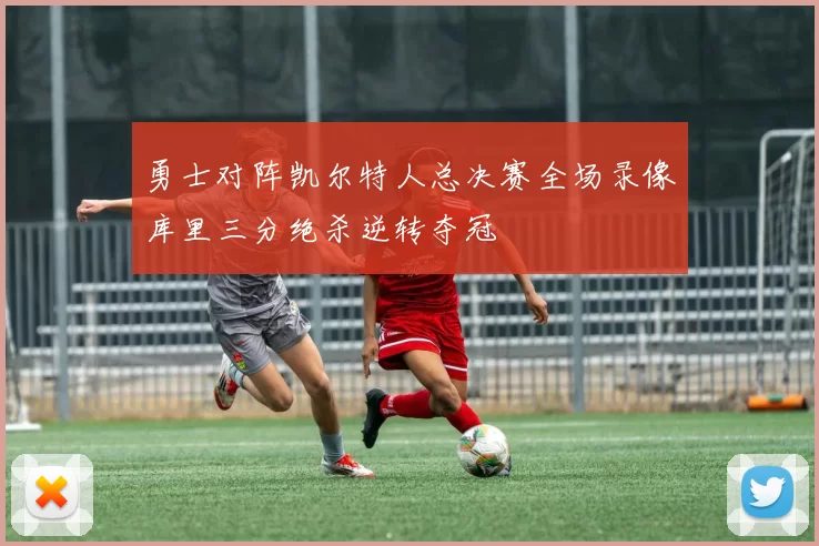 勇士对阵凯尔特人总决赛全场录像库里三分绝杀逆转夺冠