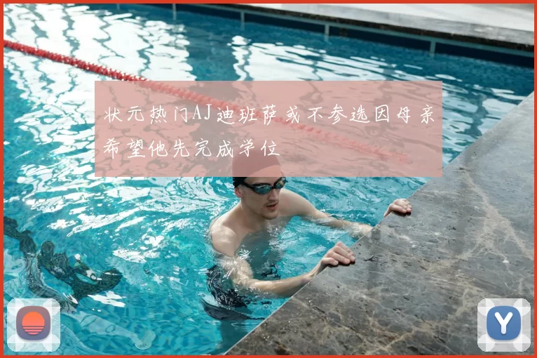 状元热门AJ迪班萨或不参选因母亲希望他先完成学位