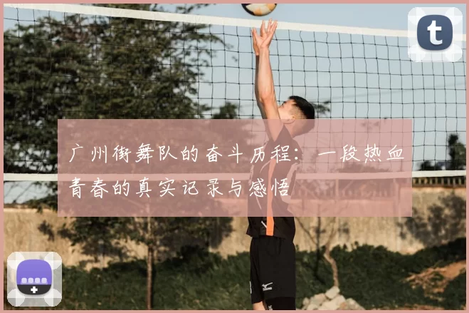 广州街舞队的奋斗历程:一段热血青春的真实记录与感悟