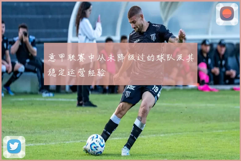 意甲联赛中从未降级过的球队及其稳定运营经验